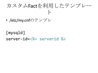 カスタムFactを利用したテンプレート/etc/my.cnfのテンプレ[mysqld]server-id=<%= serverid %> 