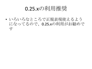 0.25.xの利用推奨いろいろなところで正規表現使えるようになってるので、0.25.xの利用がお勧めです