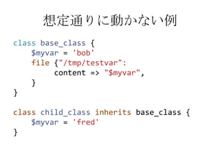 想定通りに動かない例classbase_class {$myvar = 'bob'file {"/tmp/testvar":         content => "$myvar",    }}classchild_classinheritsbase_class {$myvar= 'fred'}