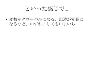 といった感じで…変数がグローバルになる、記述が冗長になるなど、いずれにしてもいまいち