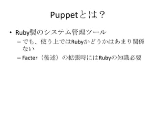 Puppetとは？Ruby製のシステム管理ツールでも、使う上ではRubyかどうかはあまり関係ないFacter（後述）の拡張時にはRubyの知識必要
