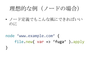 理想的な例（ノードの場合）ノード定義でもこんな風にできればいいのにnode‘www.example.com’ {file.new( var => ‘fuga’ ).apply}