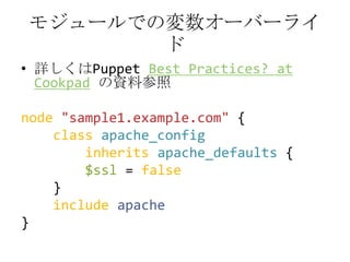 モジュールでの変数オーバーライド詳しくはPuppetBestPractices? at Cookpadの資料参照node"sample1.example.com"{classapache_configinheritsapache_defaults {$ssl = false    }includeapache}