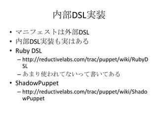 内部DSL実装マニフェストは外部DSL内部DSL実装も実はあるRuby DSLhttp://reductivelabs.com/trac/puppet/wiki/RubyDSLあまり使われてないって書いてあるShadowPuppethttp://reductivelabs.com/trac/puppet/wiki/ShadowPuppet