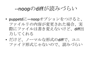 --noopのdiffが読みづらいpuppetdに—noopオプションをつけると、ファイルリの内容が変更された場合、実際にファイルは書き変えないけど、diff出力してくれるだけど、ノーマルな形式のdiffで、ユニファイド形式じゃないので、読みづらい