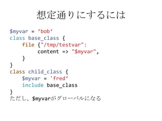 想定通りにするには<br />$myvar= ‘bob‘<br />classbase_class {<br />    file {"/tmp/testvar":<br />         content => "$myvar",<br /...