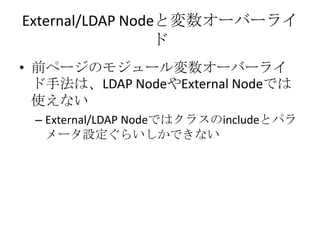 External/LDAPNodeと変数オーバーライド<br />前ページのモジュール変数オーバーライド手法は、LDAPNodeやExternalNodeでは使えない<br />External/LDAPNodeではクラスのincludeとパラ...