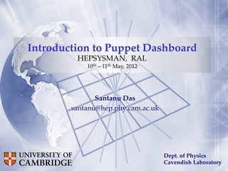 Santanu Das!
santanu@hep.phy.cam.ac.uk!
Introduction to Puppet Dashboard!
HEPSYSMAN, RAL!
10th – 11th May, 2012
Dept. of Physics!
Cavendish Laboratory!
 