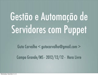Gestão e Automação de
               Servidores com Puppet
                             Guto Carvalho < gutocarvalho@gmail.com >

                             Campo Grande/MS - 2012/12/12 - Hora Livre


Wednesday, December 12, 12
 