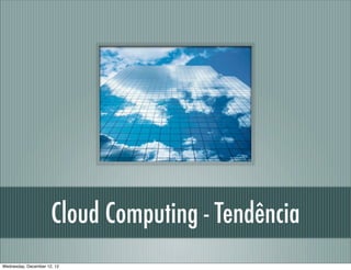 Cloud Computing - Tendência
Wednesday, December 12, 12
 