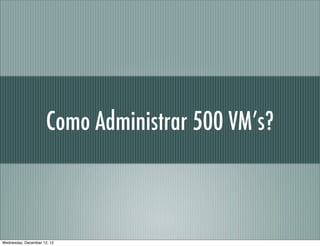 Como Administrar 500 VM’s?



Wednesday, December 12, 12
 