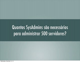 Quantos SysAdmins são necessários
                        para administrar 500 servidores?




Wednesday, December 12, 12
 