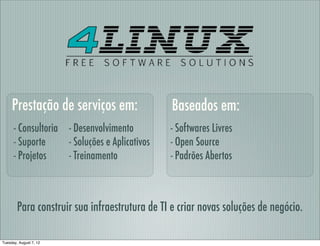 Prestação de serviços em:                  Baseados em:
      - Consultoria - Desenvolvimento          - Softwares Livres
      - Suporte     - Soluções e Aplicativos   - Open Source
      - Projetos    - Treinamento              - Padrões Abertos



        Para construir sua infraestrutura de TI e criar novas soluções de negócio.

Tuesday, August 7, 12
 