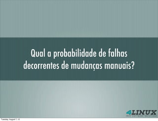 Qual a probabilidade de falhas
                        decorrentes de mudanças manuais?




Tuesday, August 7, 12
 