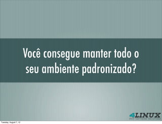 Você consegue manter todo o
                         seu ambiente padronizado?


Tuesday, August 7, 12
 
