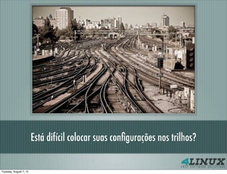 Está difícil colocar suas conﬁgurações nos trilhos?

Tuesday, August 7, 12
 