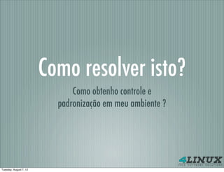 Como resolver isto?
                              Como obtenho controle e
                          padronização em meu ambiente ?




Tuesday, August 7, 12
 