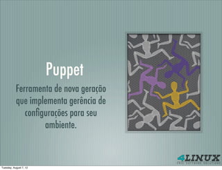 Puppet
           Ferramenta de nova geração
           que implementa gerência de
              conﬁgurações para seu
                   ambiente.



Tuesday, August 7, 12
 