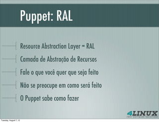 Puppet: RAL

                        Resource Abstraction Layer = RAL
                        Camada de Abstração de Recursos
                        Fale o que você quer que seja feito
                        Não se preocupe em como será feito
                        O Puppet sabe como fazer

Tuesday, August 7, 12
 