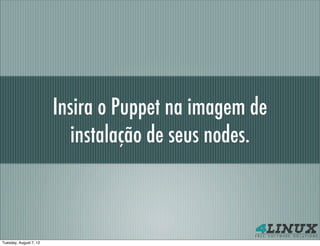 Insira o Puppet na imagem de
                           instalação de seus nodes.



Tuesday, August 7, 12
 