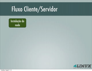 Fluxo Cliente/Servidor
                   Instalação do
                       node




Tuesday, August 7, 12
 