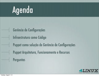 Agenda

                        Gerência de Conﬁgurações
                        Infraestrutura como Código
                        Puppet como solução de Gerência de Conﬁgurações
                        Puppet Arquitetura, Funcionamento e Recursos
                        Perguntas


Tuesday, August 7, 12
 