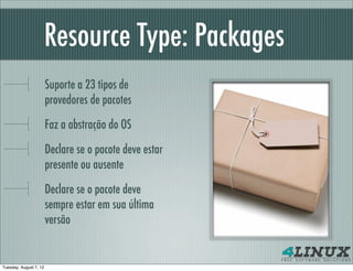 Resource Type: Packages
                        Suporte a 23 tipos de
                        provedores de pacotes

                        Faz a abstração do OS

                        Declare se o pacote deve estar
                        presente ou ausente

                        Declare se o pacote deve
                        sempre estar em sua última
                        versão


Tuesday, August 7, 12
 