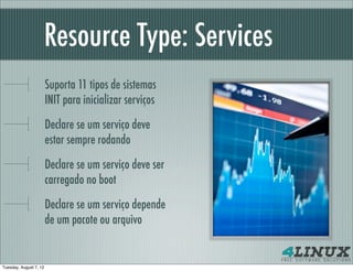 Resource Type: Services
                        Suporta 11 tipos de sistemas
                        INIT para inicializar serviços

                        Declare se um serviço deve
                        estar sempre rodando

                        Declare se um serviço deve ser
                        carregado no boot

                        Declare se um serviço depende
                        de um pacote ou arquivo


Tuesday, August 7, 12
 