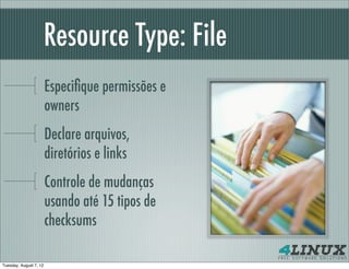 Resource Type: File
                        Especiﬁque permissões e
                        owners
                        Declare arquivos,
                        diretórios e links
                        Controle de mudanças
                        usando até 15 tipos de
                        checksums

Tuesday, August 7, 12
 