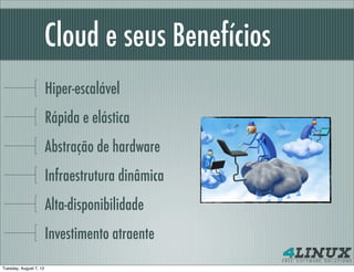 Cloud e seus Benefícios
                        Hiper-escalável
                        Rápida e elástica
                        Abstração de hardware
                        Infraestrutura dinâmica
                        Alta-disponibilidade
                        Investimento atraente
Tuesday, August 7, 12
 