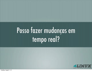 Posso fazer mudanças em
                               tempo real?


Tuesday, August 7, 12
 