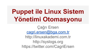Puppet ile Linux Sistem
Yönetimi Otomasyonu
Çağrı Ersen
cagri.ersen@bga.com.tr
http://linuxakademi.com.tr
http://syslogs.org
https://twitter.com/CagriErsen
 
