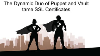 The Dynamic Duo of Puppet and Vault
tame SSL Certificates
 