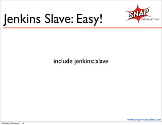 Jenkins Slave: Easy!


                            include jenkins::slave




                                                     www.snap-interactive.com
Thursday, February 21, 13
 