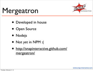 Mergeatron
                     • Developed in house
                     • Open Source
                     • Nodejs
                     • Not yet in NPM :(
                     • http://snapinteractive.github.com/
                            mergeatron/


                                                            www.snap-interactive.com
Thursday, February 21, 13
 