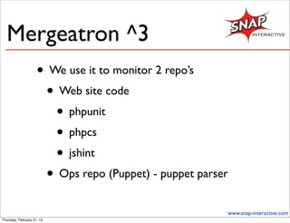 Mergeatron ^3
                     • We use it to monitor 2 repo’s
                      • Web site code
                        • phpunit
                        • phpcs
                        • jshint
                      • Ops repo (Puppet) - puppet parser
                                                        www.snap-interactive.com
Thursday, February 21, 13
 