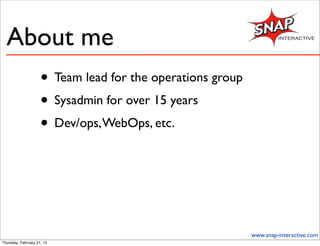 About me
                     • Team lead for the operations group
                     • Sysadmin for over 15 years
                     • Dev/ops, WebOps, etc.



                                                            www.snap-interactive.com
Thursday, February 21, 13
 