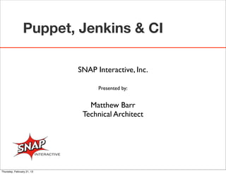 Puppet, Jenkins & CI

                            SNAP Interactive, Inc.

                                  Presented by:


                               Matthew Barr
                             Technical Architect




Thursday, February 21, 13
 
