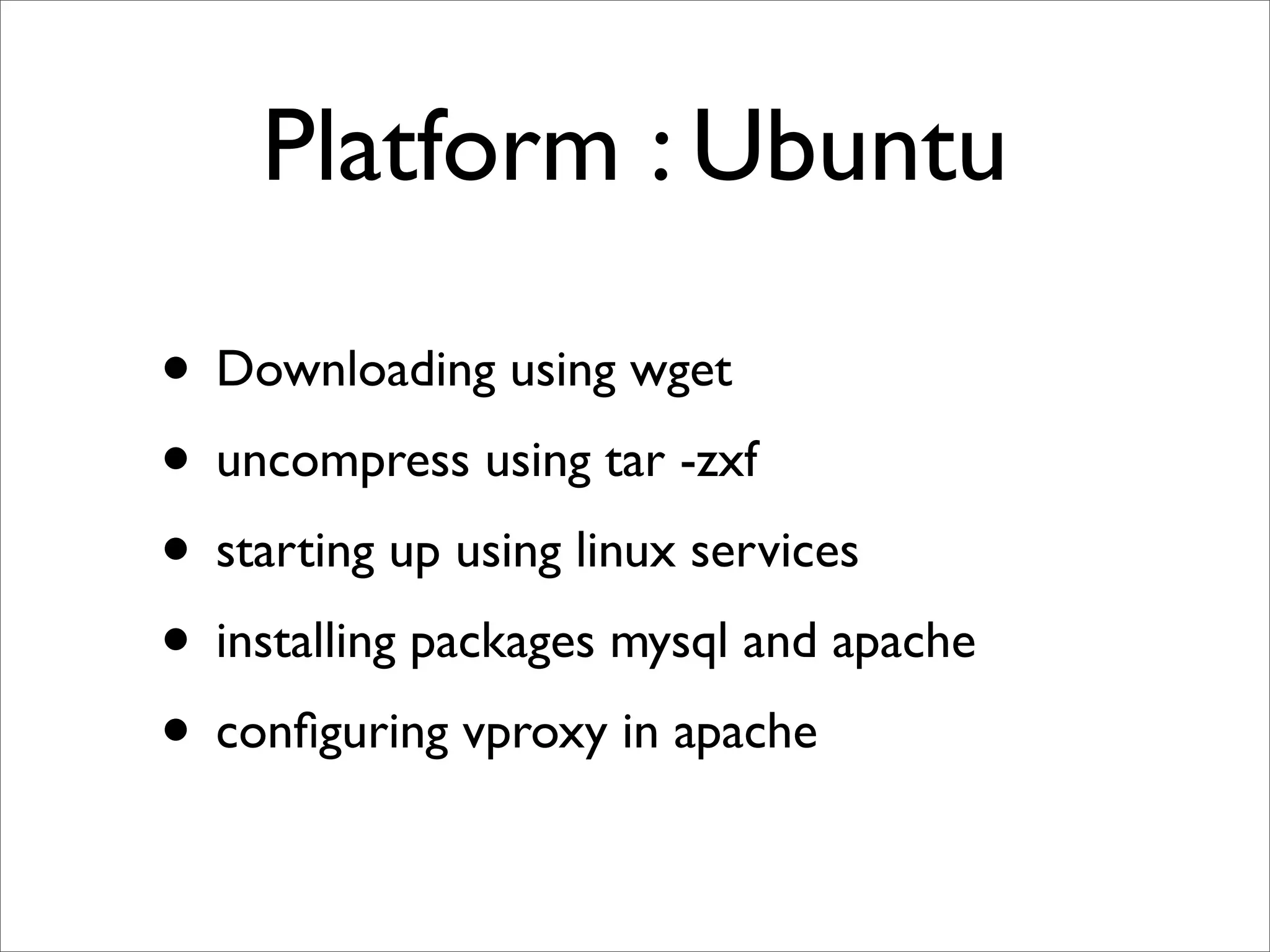 Platform : Ubuntu

• Downloading using wget
• uncompress using tar -zxf
• starting up using linux services
• installing packages mysql and apache
• conﬁguring vproxy in apache
 