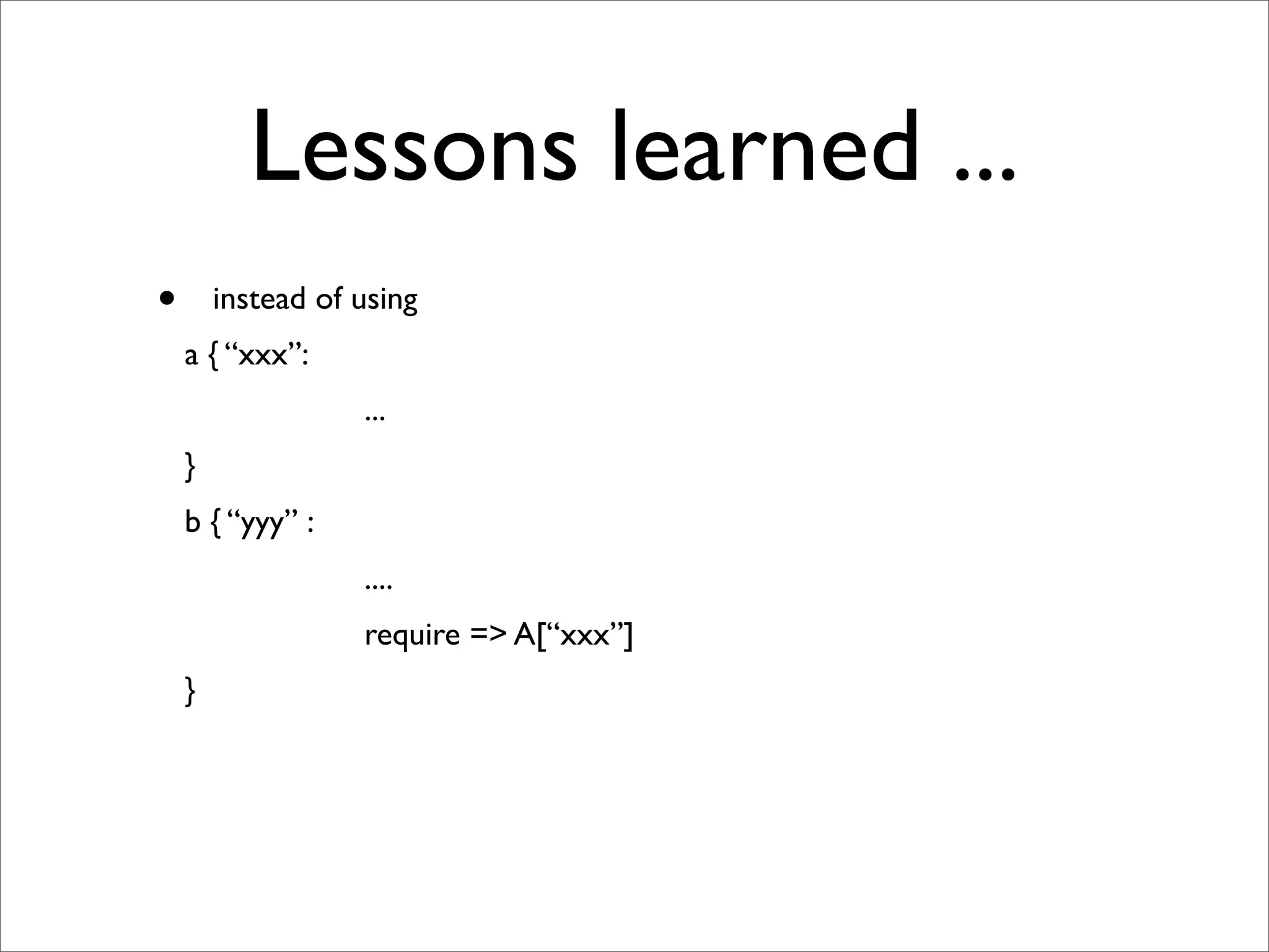 Lessons learned ...
•       instead of using
    a { “xxx”:
                   ...
    }
    b { “yyy” :
                   ....
                   require => A[“xxx”]
    }
 