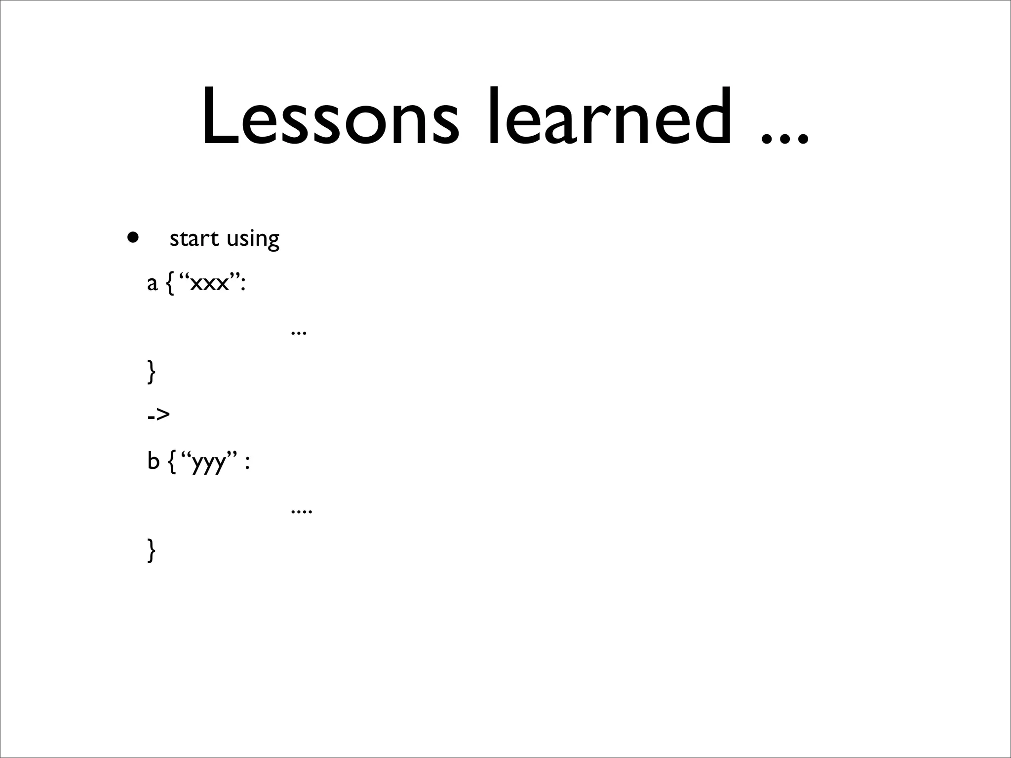 Lessons learned ...
•       start using
    a { “xxx”:
                      ...
    }
    ->
    b { “yyy” :
                      ....
    }
 