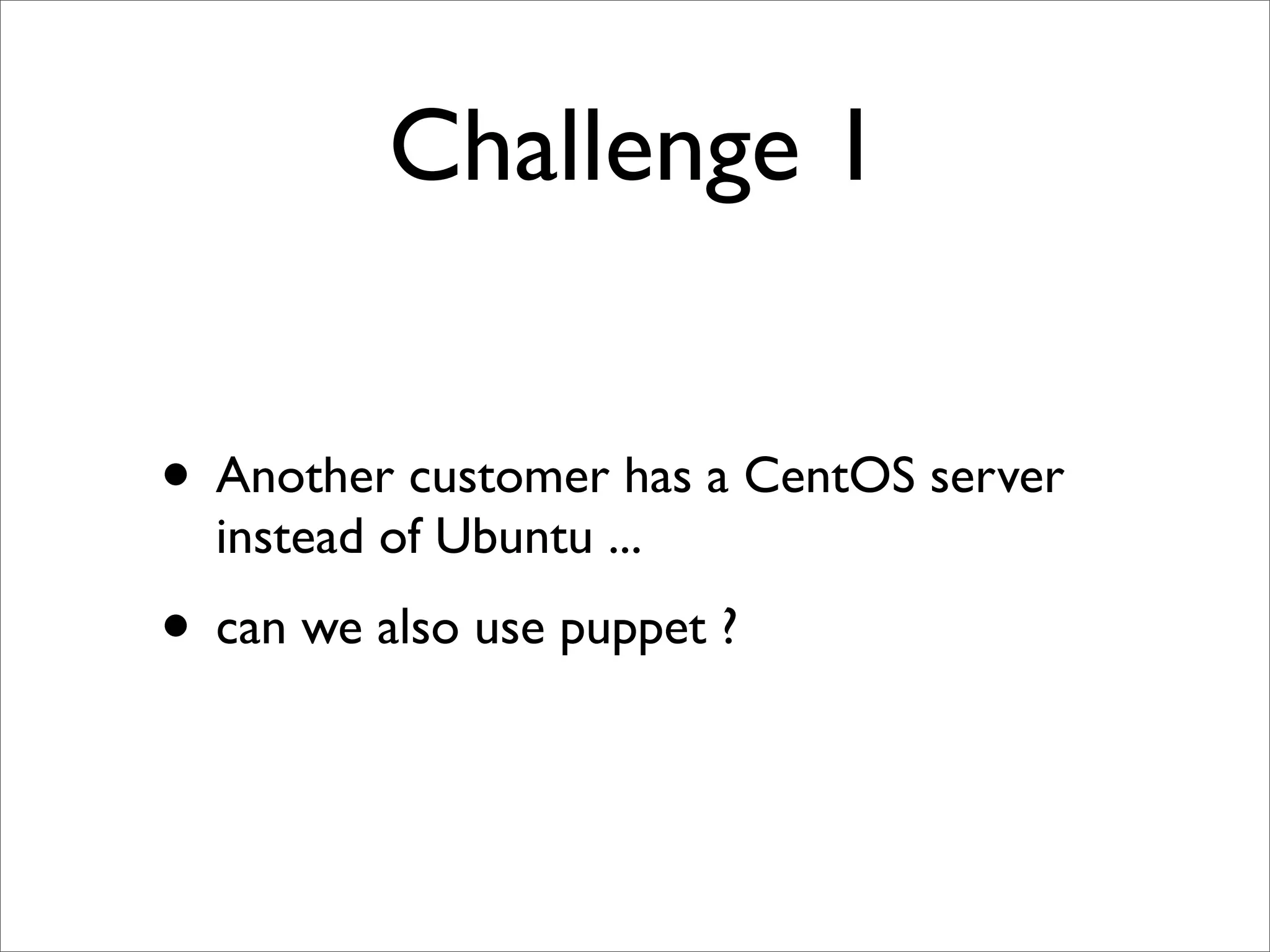 Challenge 1


• Another customer has a CentOS server
  instead of Ubuntu ...
• can we also use puppet ?
 