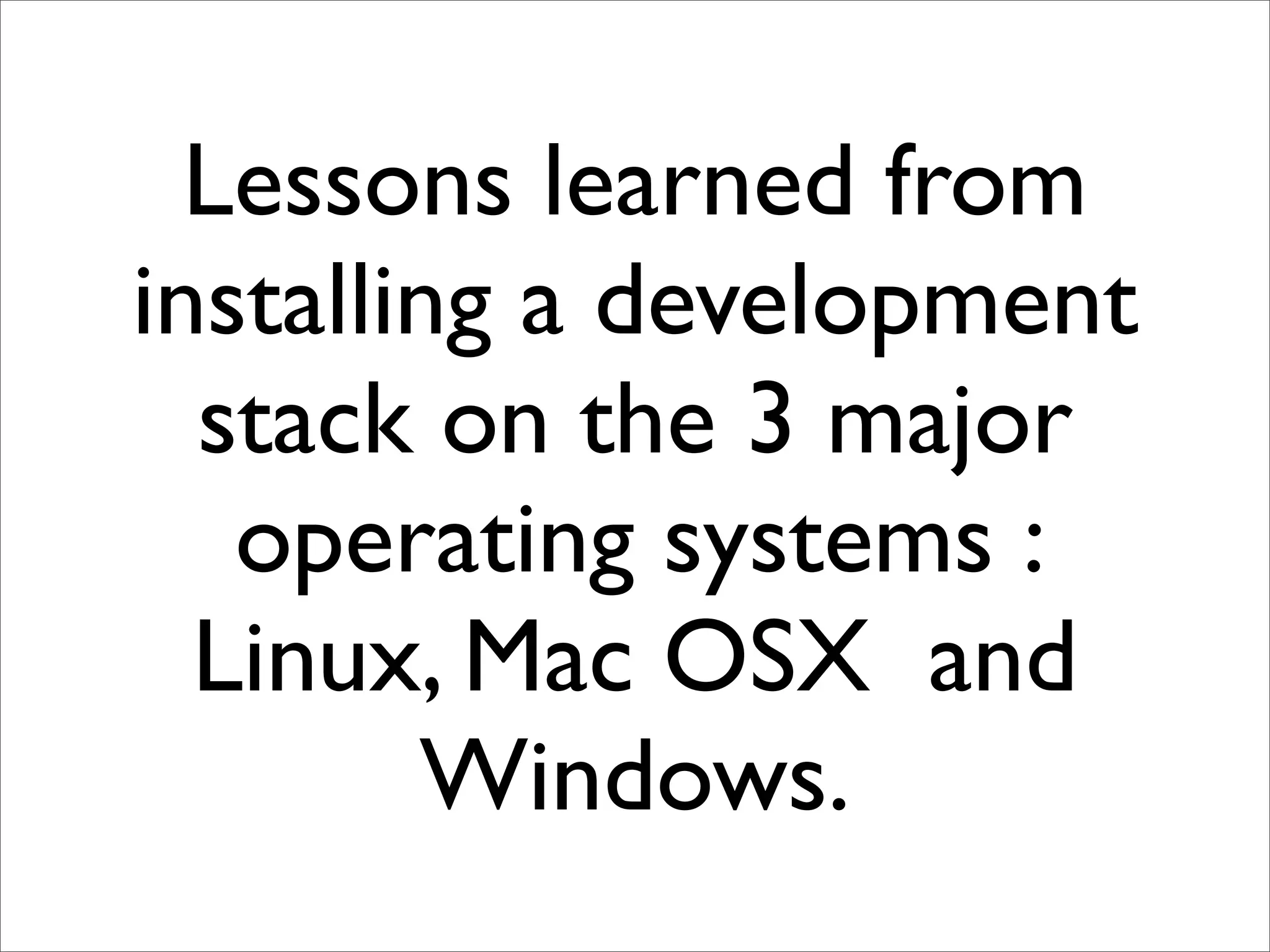 Lessons learned from
installing a development
  stack on the 3 major
   operating systems :
  Linux, Mac OSX and
        Windows.
 