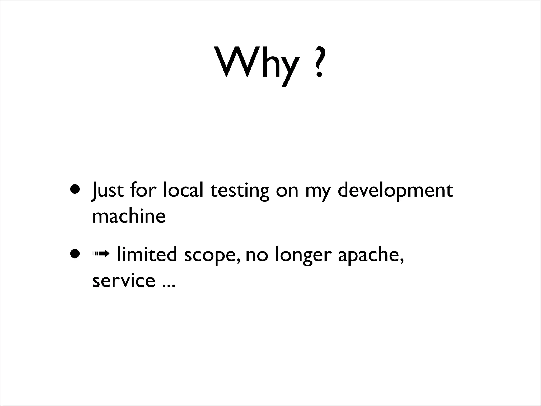 Why ?

• Just for local testing on my development
  machine
• ➟ limited scope, no longer apache,
  service ...
 