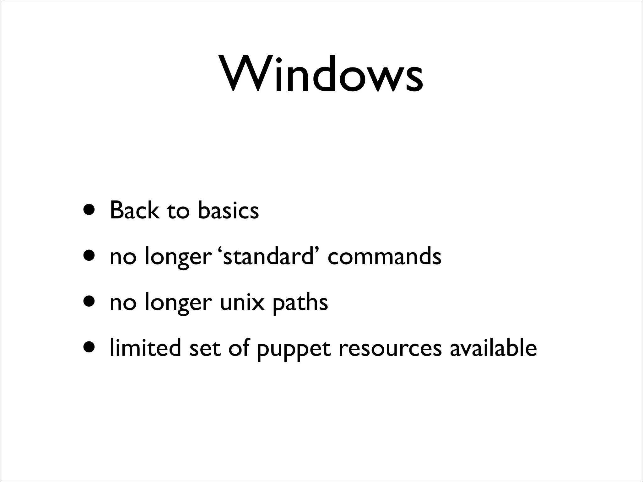 Windows

• Back to basics
• no longer ‘standard’ commands
• no longer unix paths
• limited set of puppet resources available
 