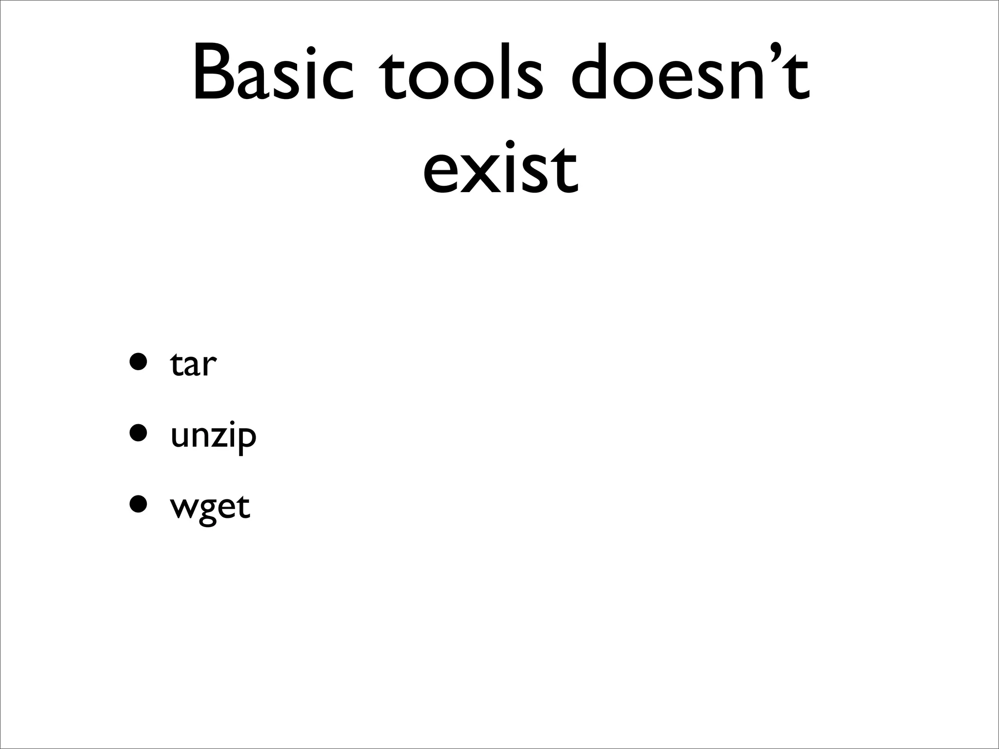 Basic tools doesn’t
          exist

• tar
• unzip
• wget
 
