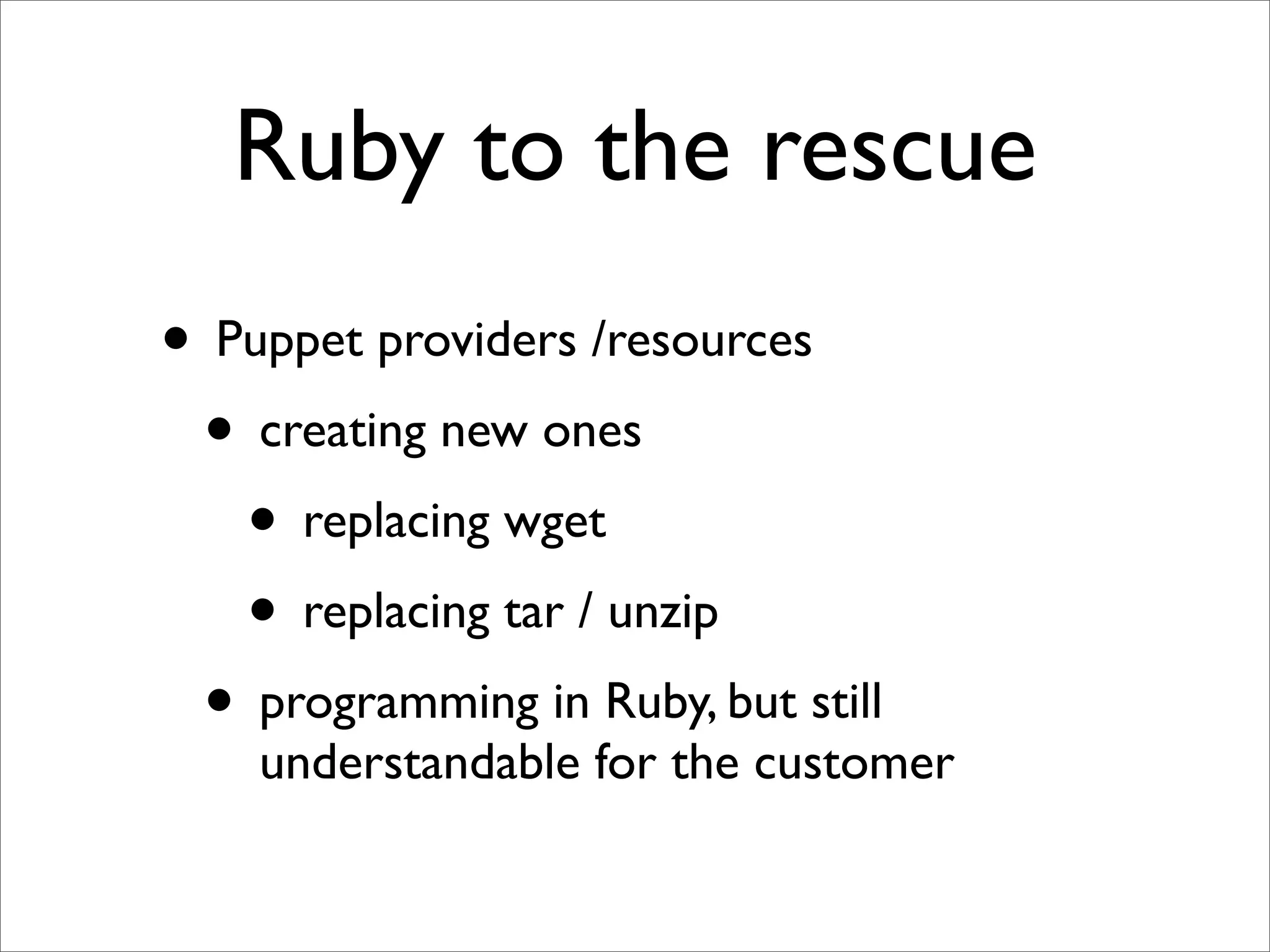 Ruby to the rescue
• Puppet providers /resources
 • creating new ones
   • replacing wget
   • replacing tar / unzip
 • programming in Ruby, but still
    understandable for the customer
 