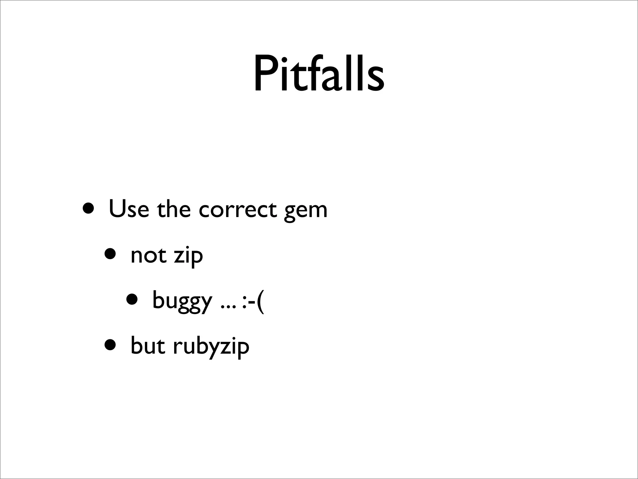 Pitfalls

• Use the correct gem
 • not zip
   • buggy ... :-(
 • but rubyzip
 