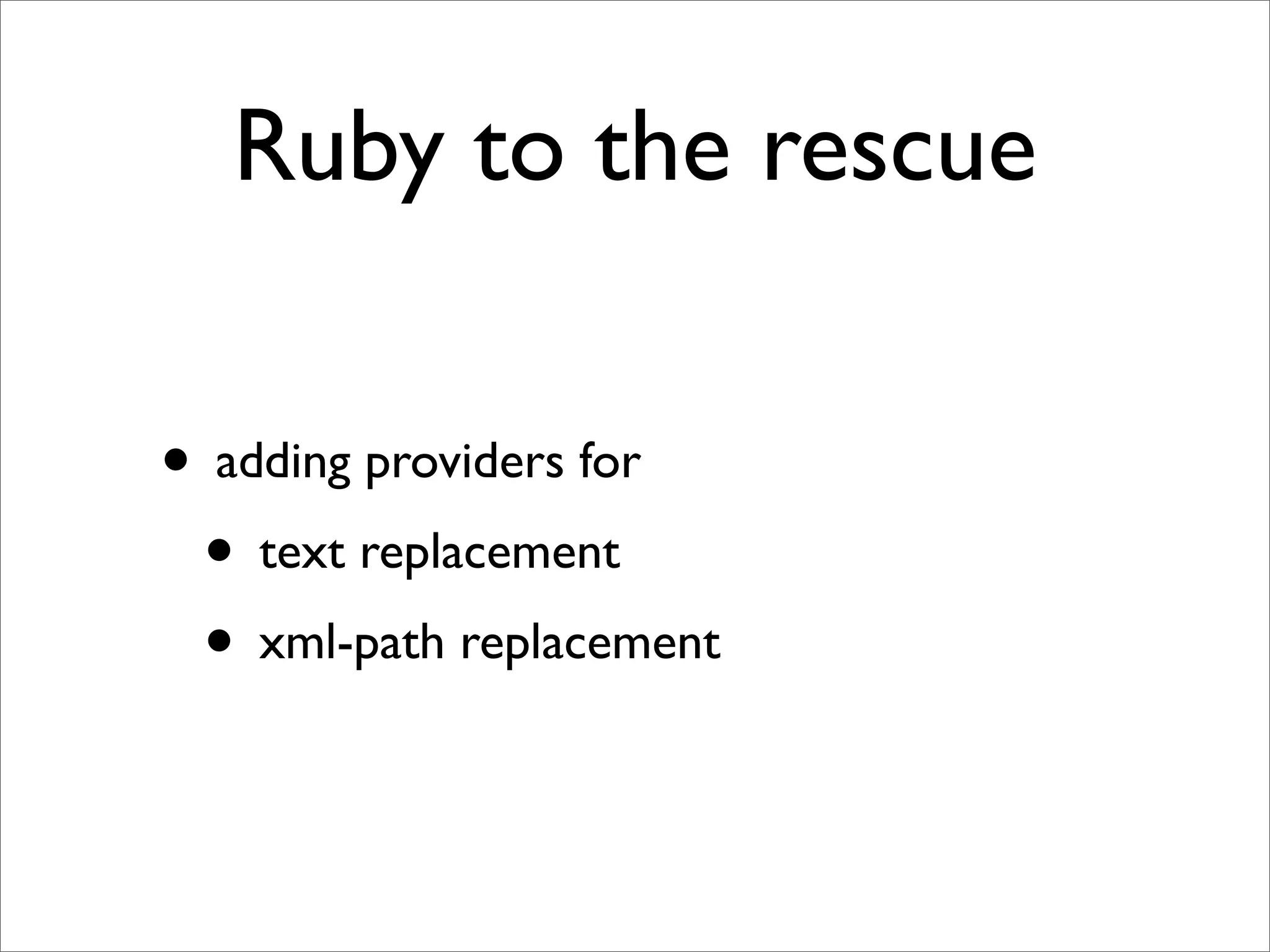 Ruby to the rescue

• adding providers for
 • text replacement
 • xml-path replacement
 