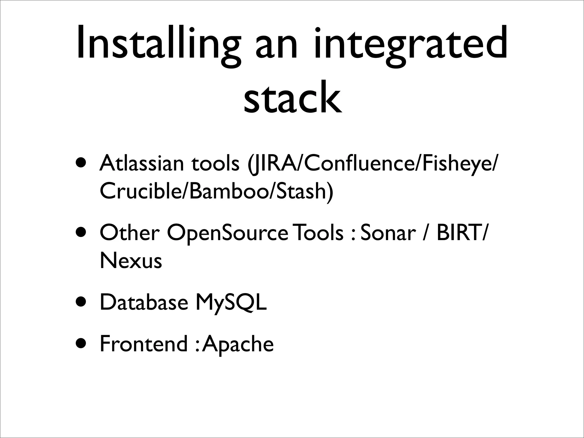 Installing an integrated
          stack
• Atlassian tools (JIRA/Conﬂuence/Fisheye/
  Crucible/Bamboo/Stash)
• Other OpenSource Tools : Sonar / BIRT/
  Nexus
• Database MySQL
• Frontend : Apache
 